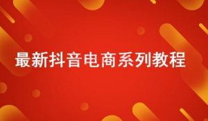 抖音短视频电商全系列教学分享-大雄搜集站