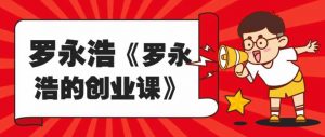 罗永浩《罗永浩的创业课》分享-大雄搜集站