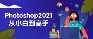 Photoshop2021设计从小白到高手课程-大雄搜集站