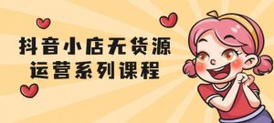 抖音小店无货源运营系列课程-大雄搜集站